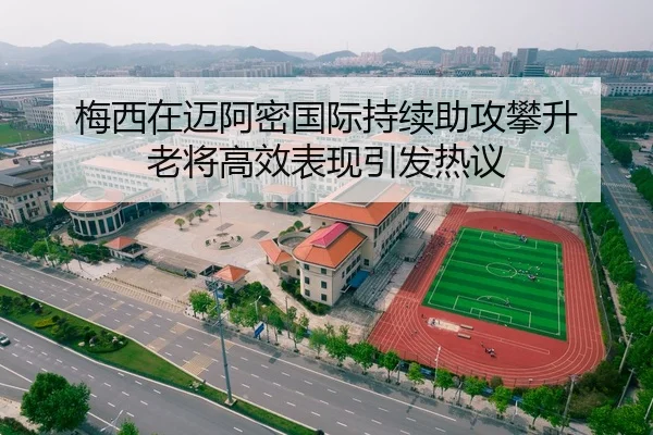 梅西在迈阿密国际持续助攻攀升 老将高效表现引发热议（c7）