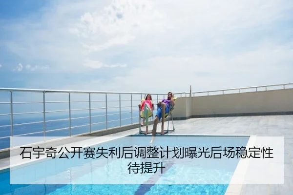 石宇奇公开赛失利后调整计划曝光后场稳定性待提升