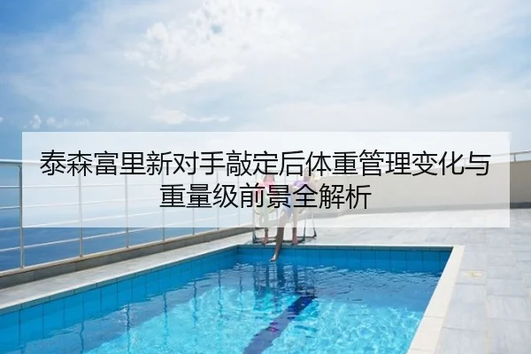 泰森富里新对手敲定后体重管理变化与重量级前景全解析